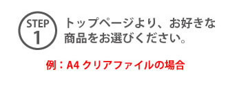 STEP1 トップページより、お好きな商品をお選びください。例:A4クリアファイルの場合
