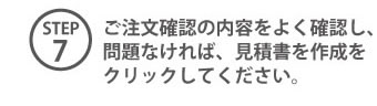 STEP7 ご注文確認の内容をよく確認し、問題なければ、見積書を作成をクリックしてください。