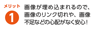 メリット1 画像が埋め込まれるので、画像のリンク切れや、画像 不足などの心配がなく安心!