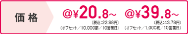 価格 オフセット/10,000部/10営業日@20.8円~ オフセット/1,000枚/10営業日@39.8円~