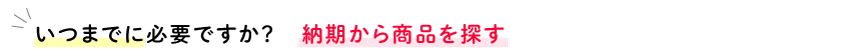 いつまでに必要ですか？　納期から商品を探す