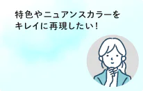 特色やニュアンスカラーをきれいに再現したい